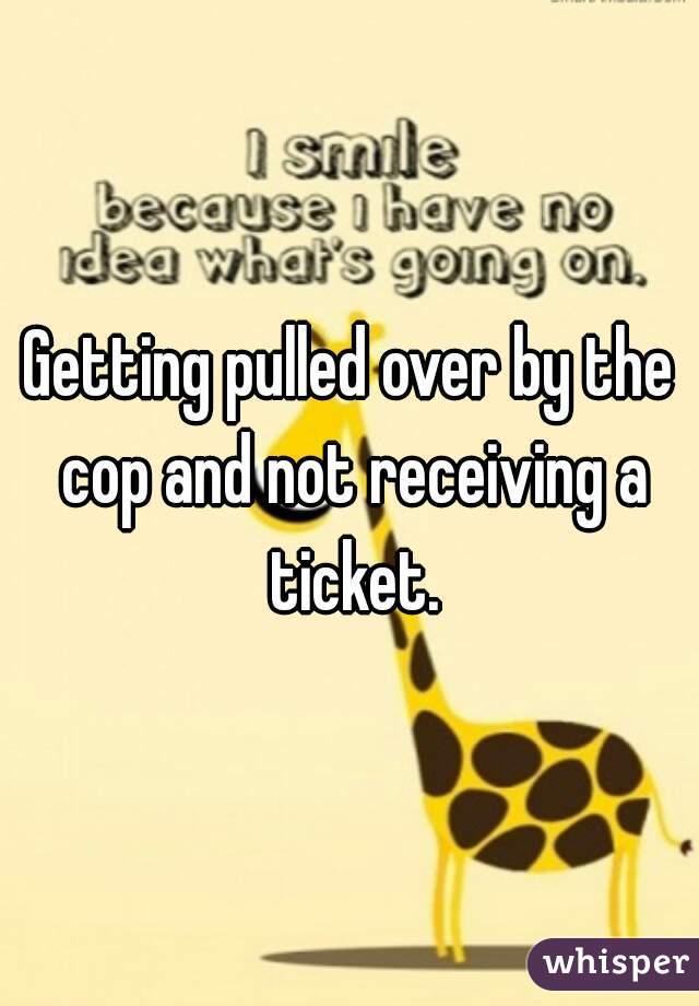 Getting pulled over by the cop and not receiving a ticket.