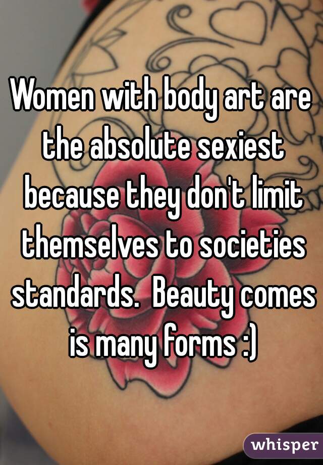 Women with body art are the absolute sexiest because they don't limit themselves to societies standards.  Beauty comes is many forms :)