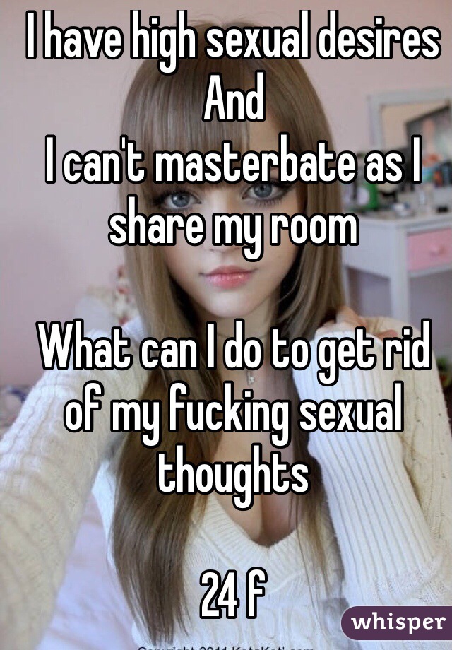 I have high sexual desires 
And 
I can't masterbate as I share my room

What can I do to get rid of my fucking sexual thoughts

24 f 
