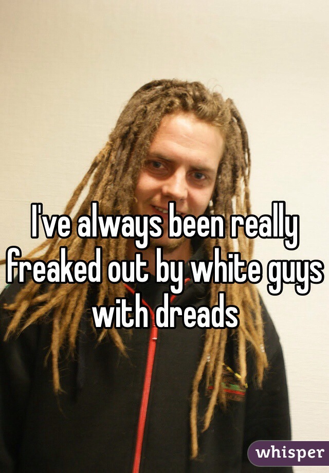 I've always been really freaked out by white guys with dreads 