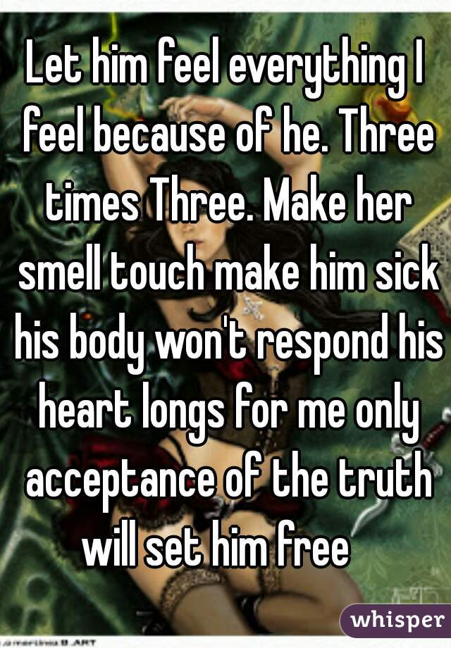 Let him feel everything I feel because of he. Three times Three. Make her smell touch make him sick his body won't respond his heart longs for me only acceptance of the truth will set him free   