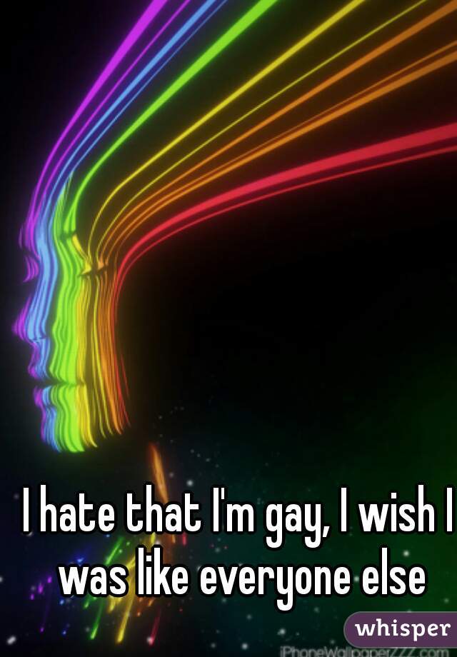 I hate that I'm gay, I wish I was like everyone else