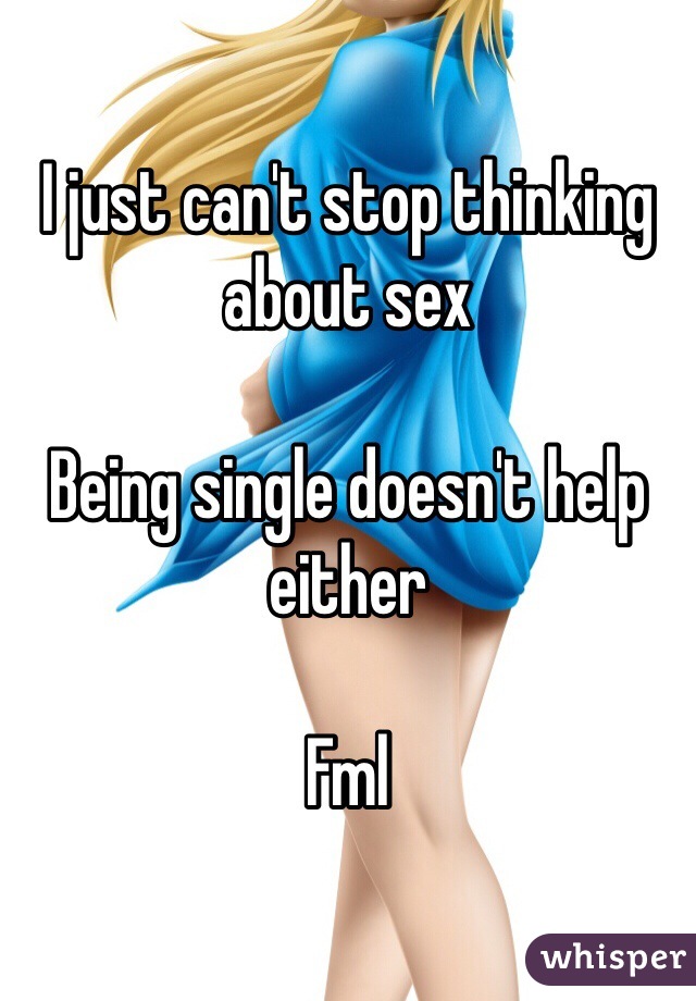 I just can't stop thinking about sex

Being single doesn't help either 

Fml