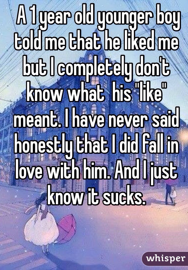  A 1 year old younger boy told me that he liked me but I completely don't know what  his "like" meant. I have never said honestly that I did fall in love with him. And I just know it sucks. 