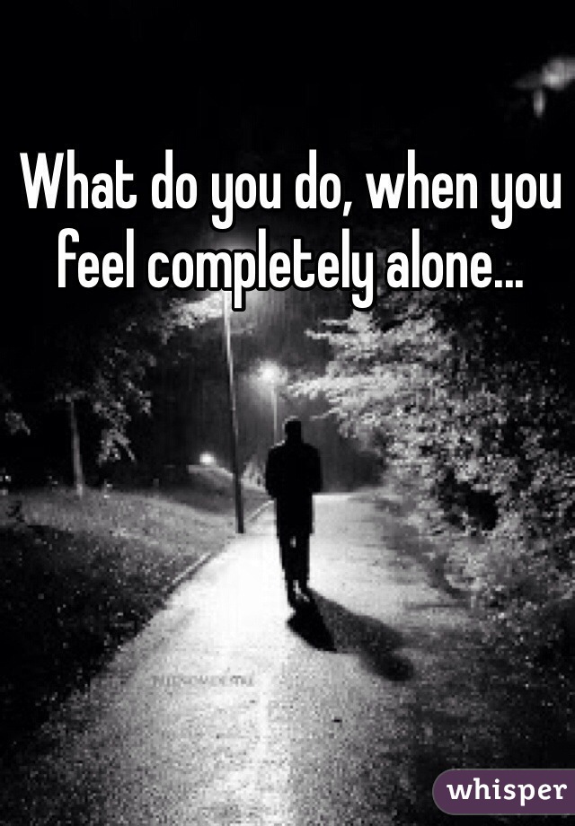 What do you do, when you feel completely alone...