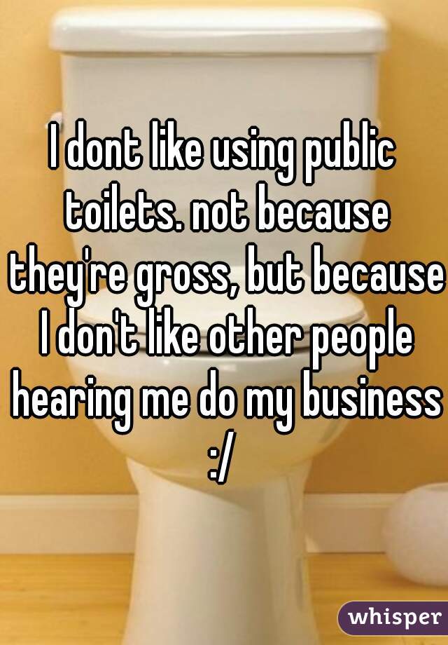 I dont like using public toilets. not because they're gross, but because I don't like other people hearing me do my business :/ 