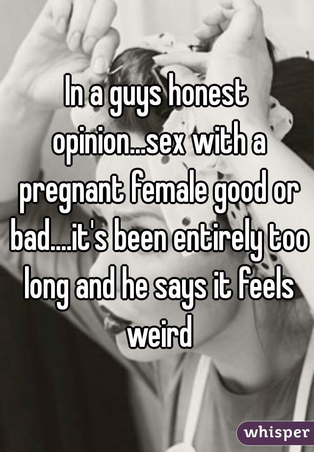 In a guys honest opinion...sex with a pregnant female good or bad....it's been entirely too long and he says it feels weird