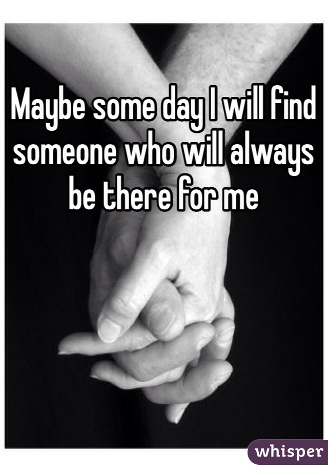Maybe some day I will find someone who will always be there for me 