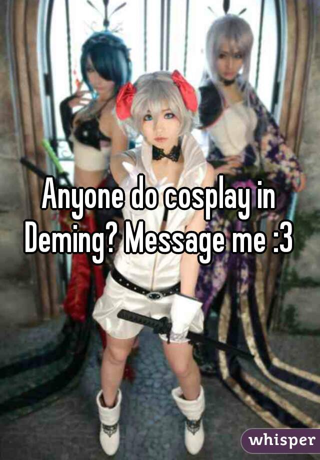 Anyone do cosplay in Deming? Message me :3 