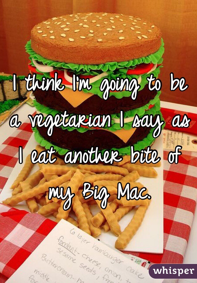 I think I'm going to be a vegetarian I say as I eat another bite of my Big Mac.