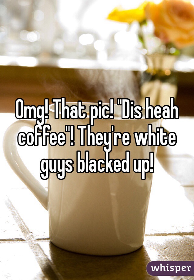 Omg! That pic! "Dis heah coffee"! They're white guys blacked up!