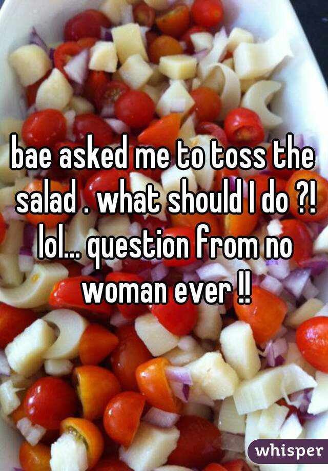 bae asked me to toss the salad . what should I do ?! lol... question from no woman ever !!
