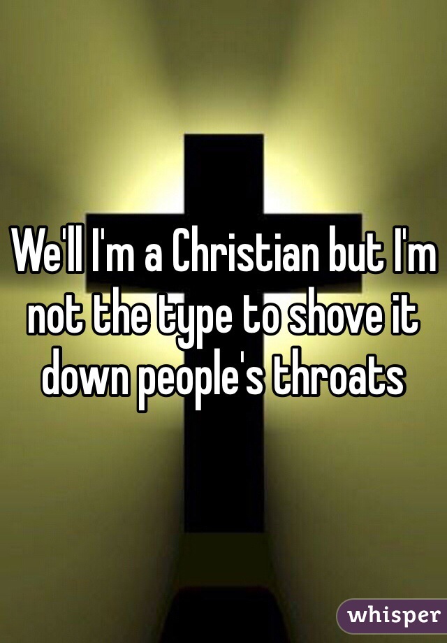We'll I'm a Christian but I'm not the type to shove it down people's throats 