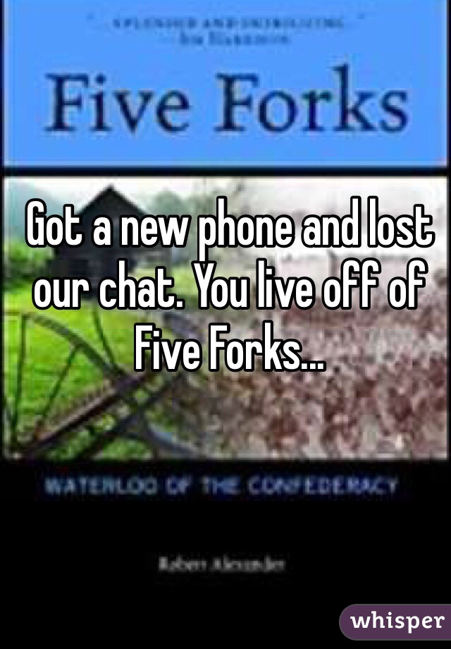 Got a new phone and lost our chat. You live off of Five Forks...