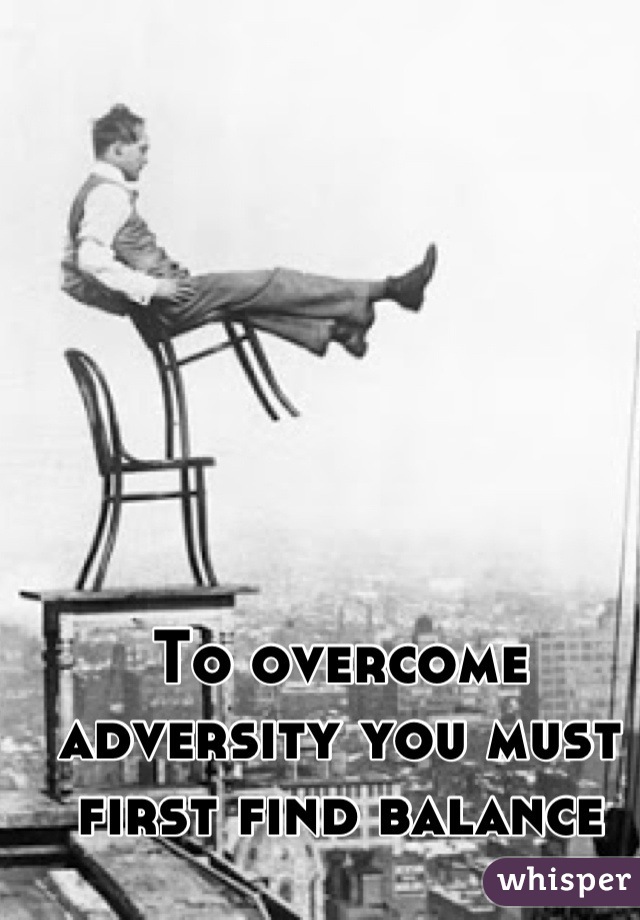 To overcome adversity you must first find balance