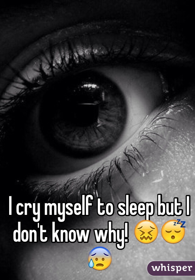 I cry myself to sleep but I don't know why! 😖😴😰