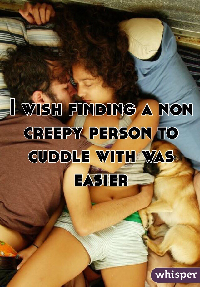 I wish finding a non creepy person to cuddle with was easier 