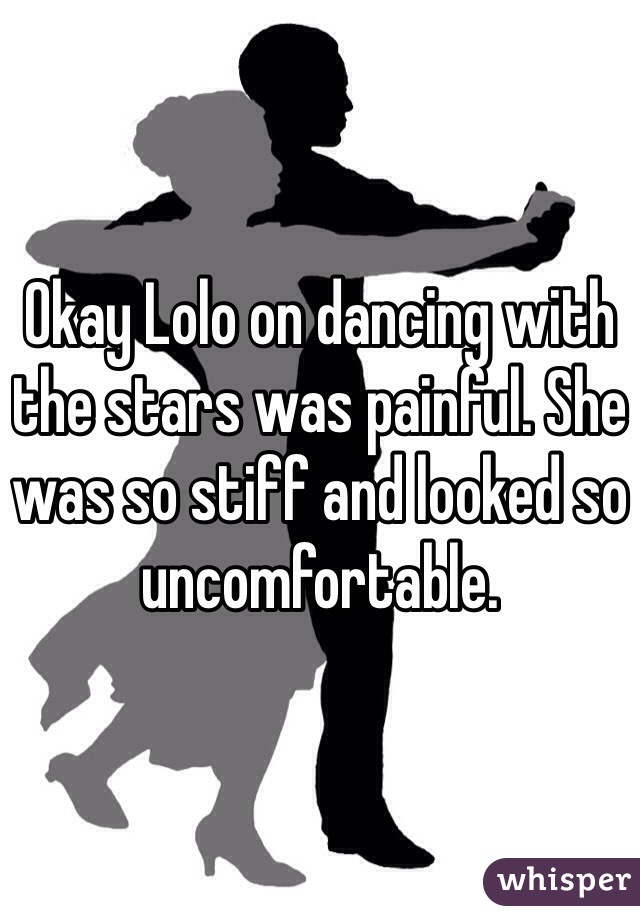 Okay Lolo on dancing with the stars was painful. She was so stiff and looked so uncomfortable. 