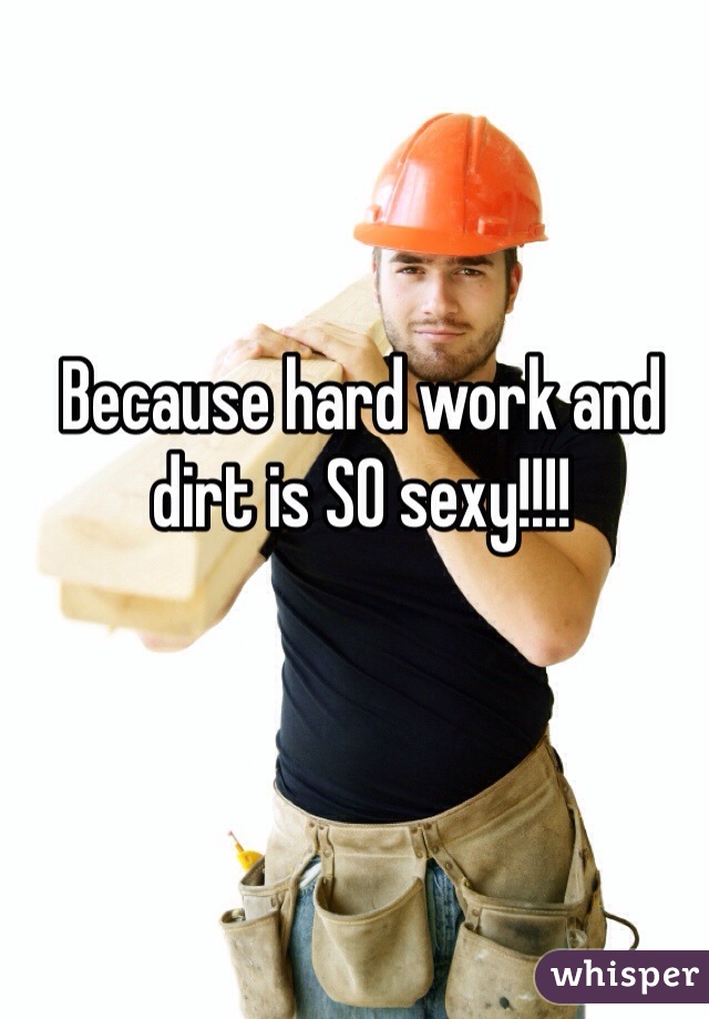Because hard work and dirt is SO sexy!!!!