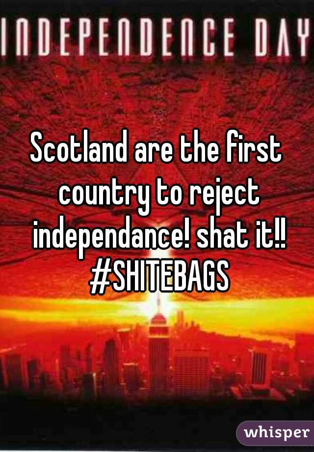 Scotland are the first country to reject independance! shat it!! #SHITEBAGS