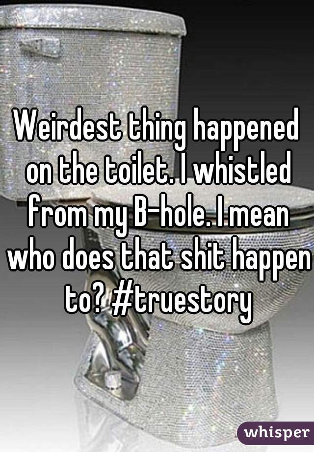 Weirdest thing happened on the toilet. I whistled from my B-hole. I mean who does that shit happen to? #truestory