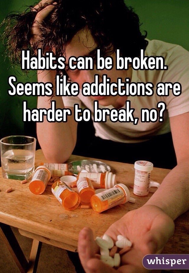 Habits can be broken. Seems like addictions are harder to break, no?