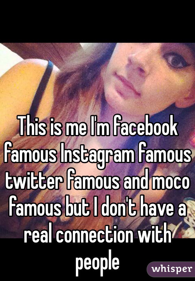 This is me I'm facebook famous Instagram famous twitter famous and moco famous but I don't have a real connection with people 