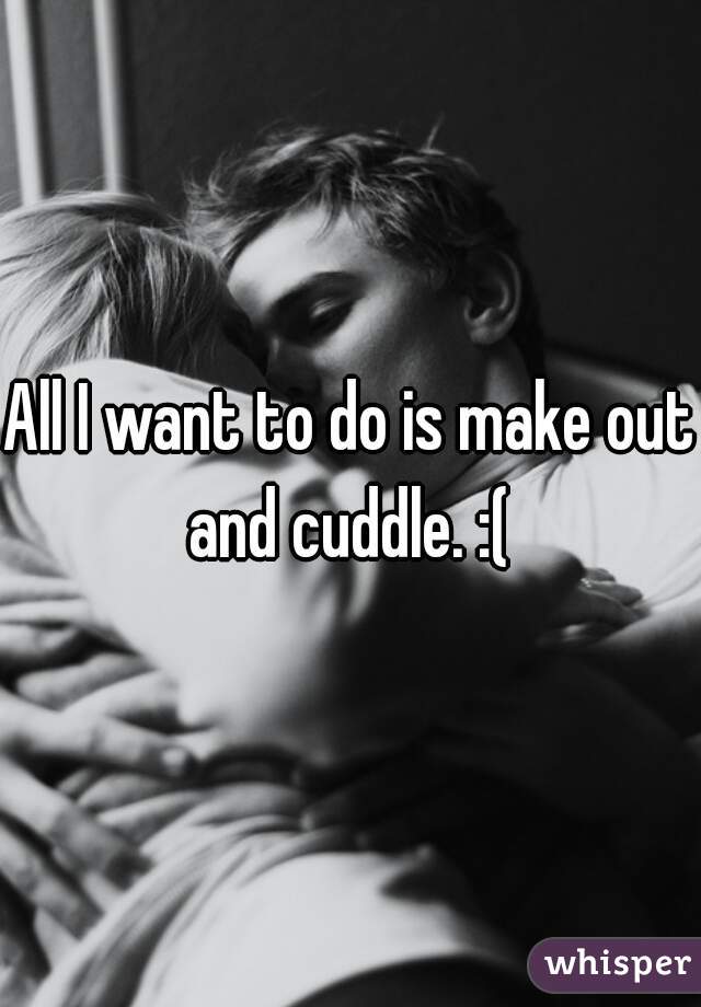 All I want to do is make out and cuddle. :( 