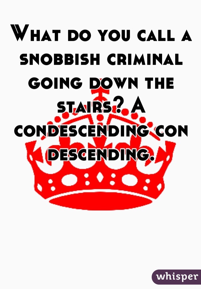 What do you call a snobbish criminal going down the stairs? A condescending con descending.