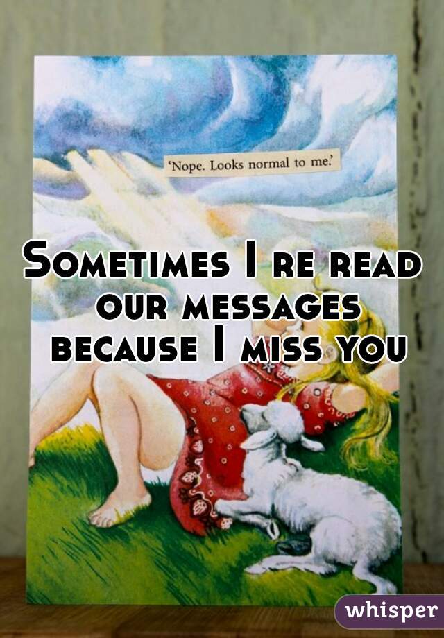 Sometimes I re read our messages because I miss you