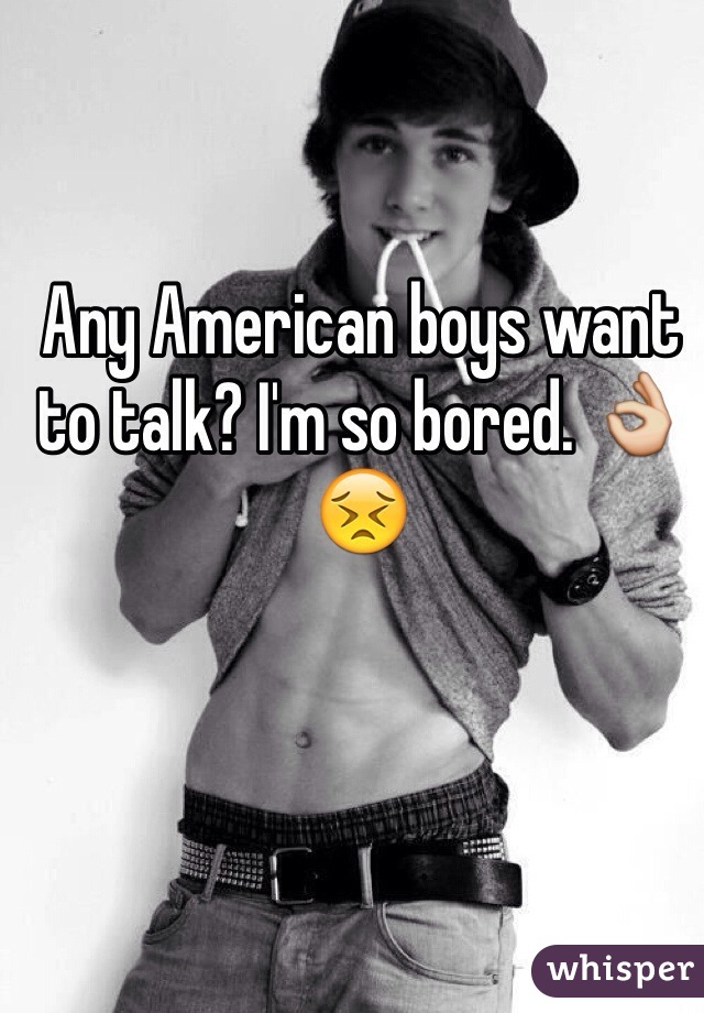 Any American boys want to talk? I'm so bored. 👌😣