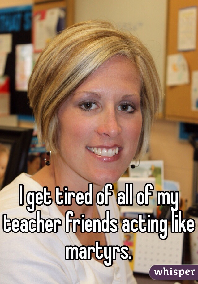 I get tired of all of my teacher friends acting like martyrs. 