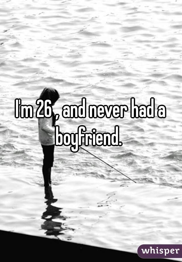 I'm 26 , and never had a boyfriend.  