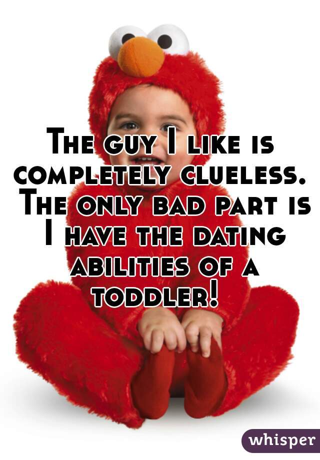 The guy I like is completely clueless.  The only bad part is I have the dating abilities of a toddler!  