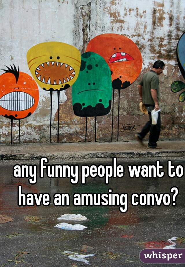 any funny people want to have an amusing convo? 