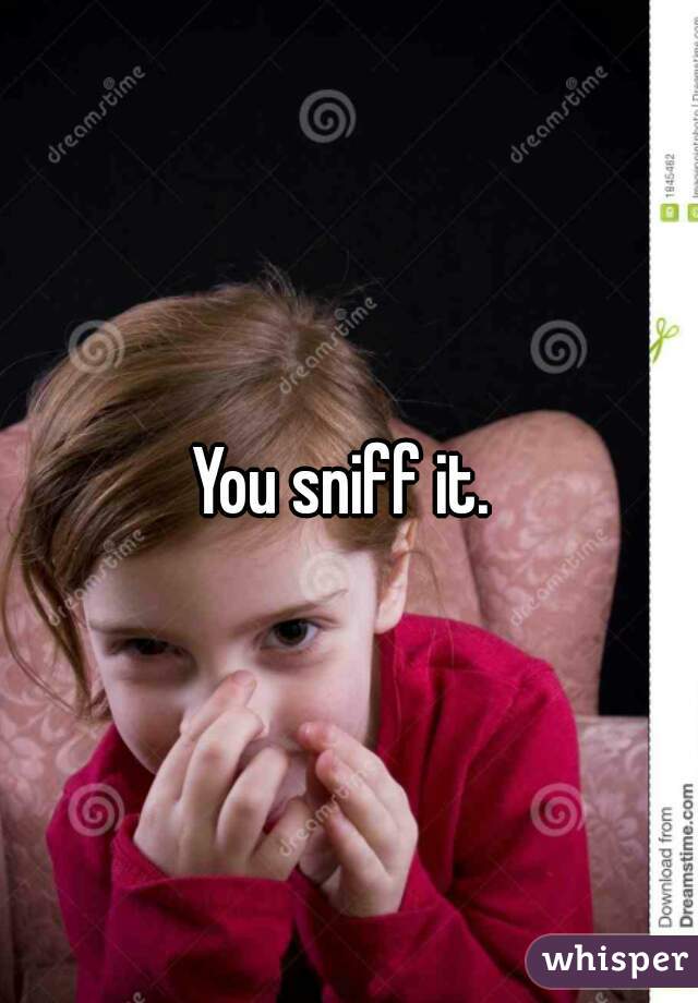 You sniff it. 
