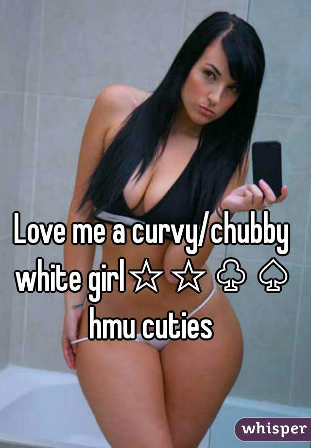 Love me a curvy/chubby white girl☆☆♧♤ hmu cuties 