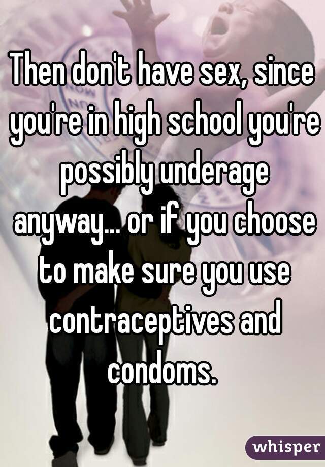 Then don't have sex, since you're in high school you're possibly underage anyway... or if you choose to make sure you use contraceptives and condoms. 