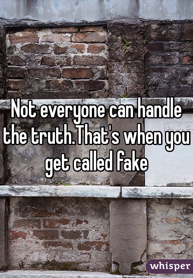 Not everyone can handle the truth.That's when you get called fake