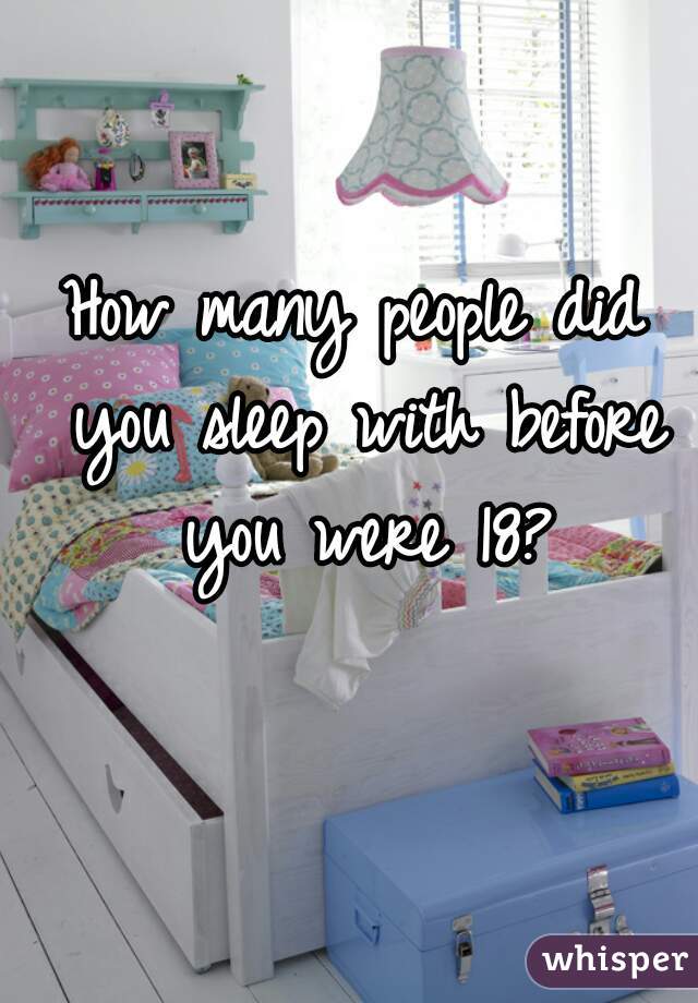 How many people did you sleep with before you were 18?