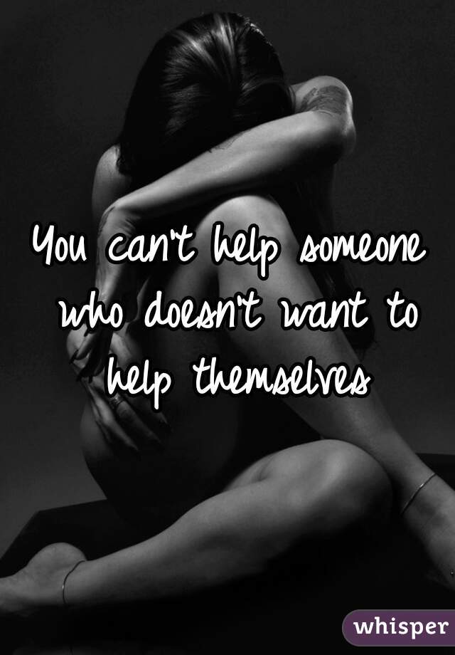 You can't help someone who doesn't want to help themselves
