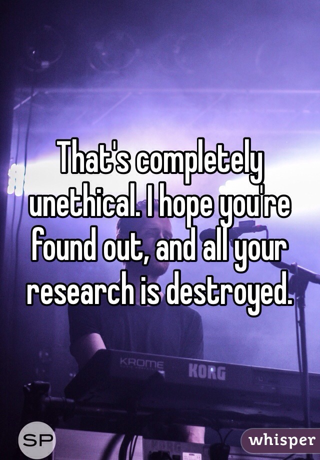That's completely unethical. I hope you're found out, and all your research is destroyed. 