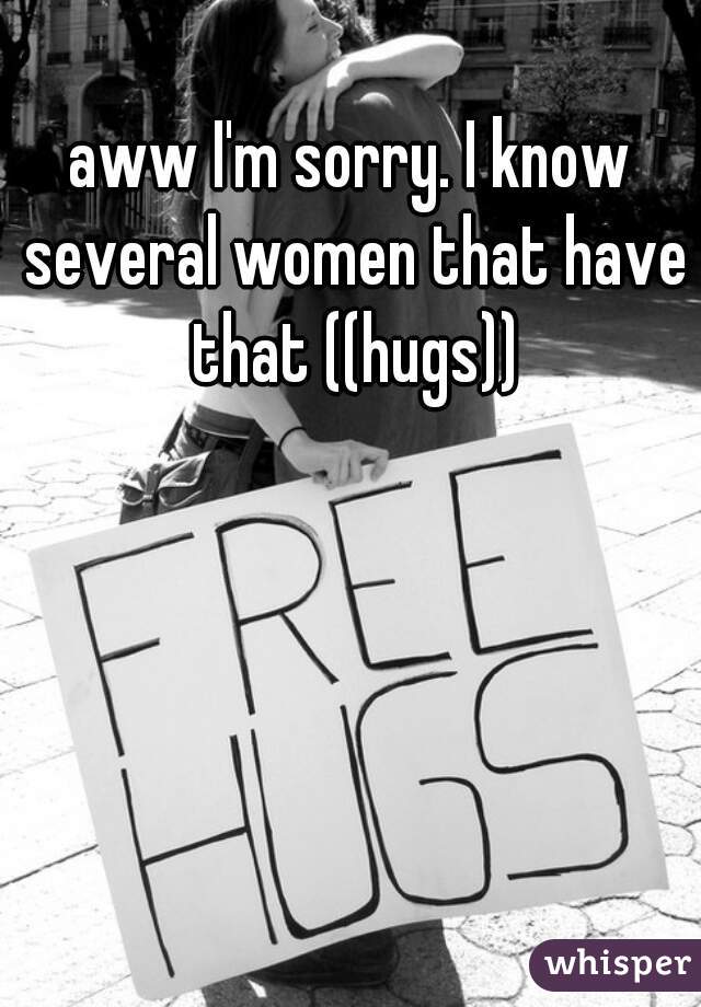 aww I'm sorry. I know several women that have that ((hugs))