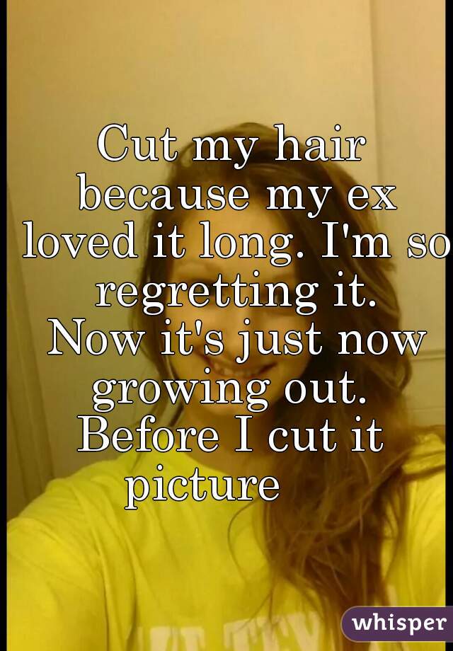 Cut my hair because my ex loved it long. I'm so regretting it.
 Now it's just now growing out. 
Before I cut it picture     