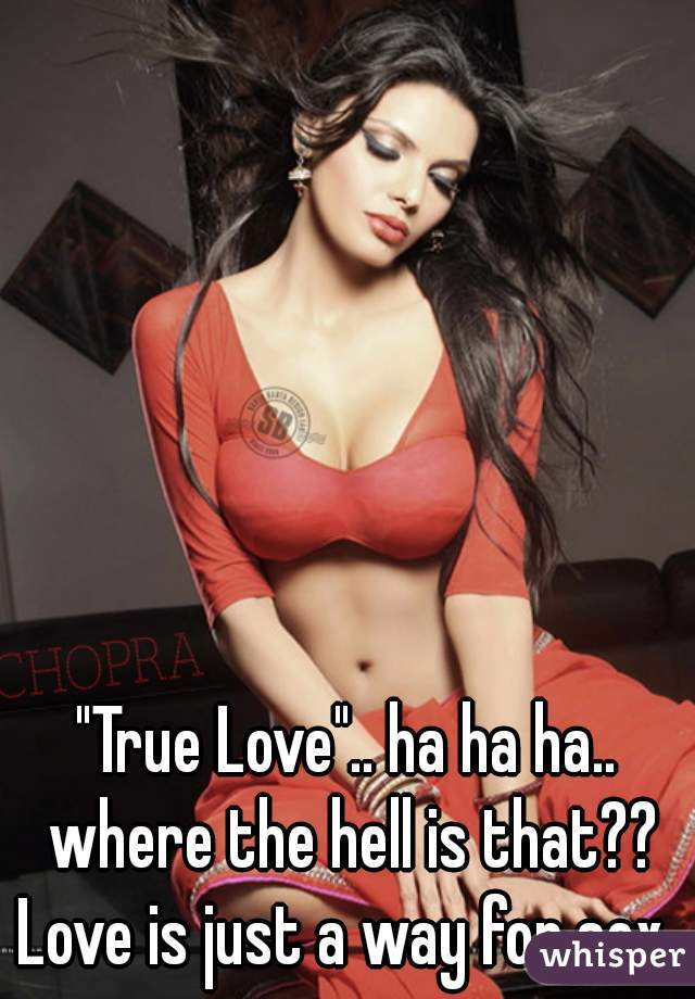"True Love".. ha ha ha.. where the hell is that?? Love is just a way for sex...