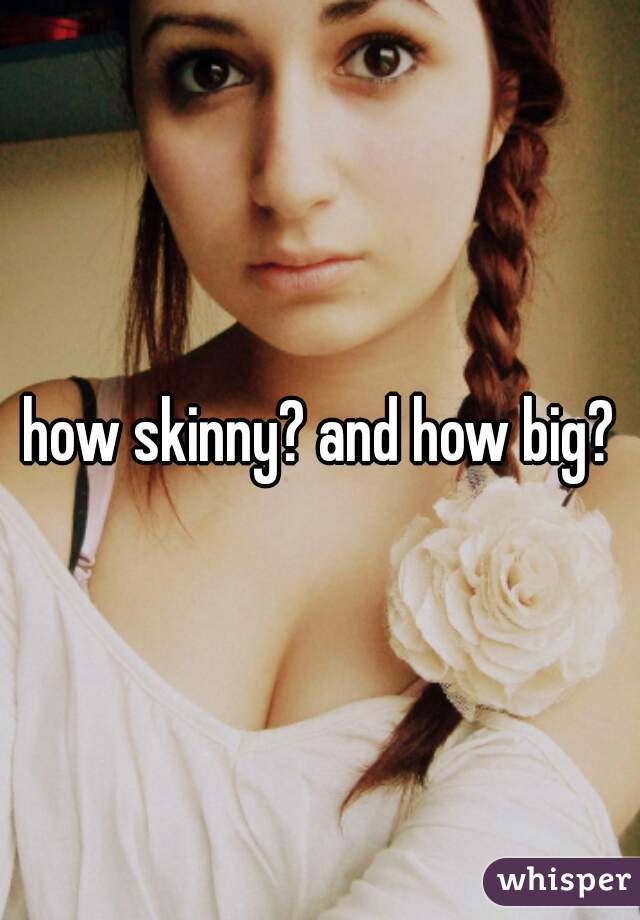how skinny? and how big?