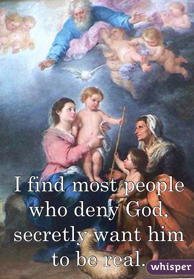 I find most people who deny God, secretly want him to be real.  