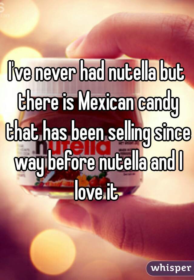 I've never had nutella but there is Mexican candy that has been selling since way before nutella and I love it 