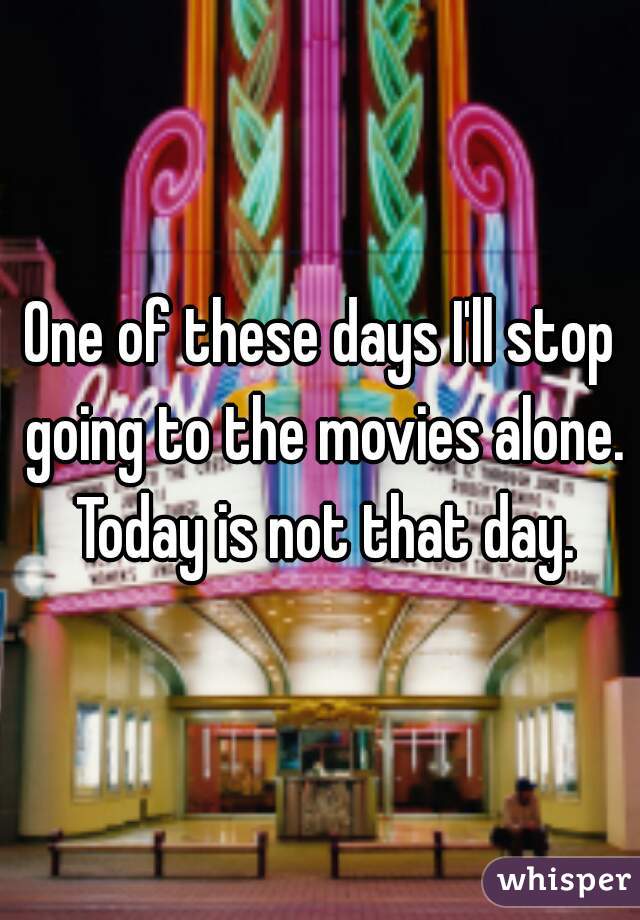 One of these days I'll stop going to the movies alone. Today is not that day.
