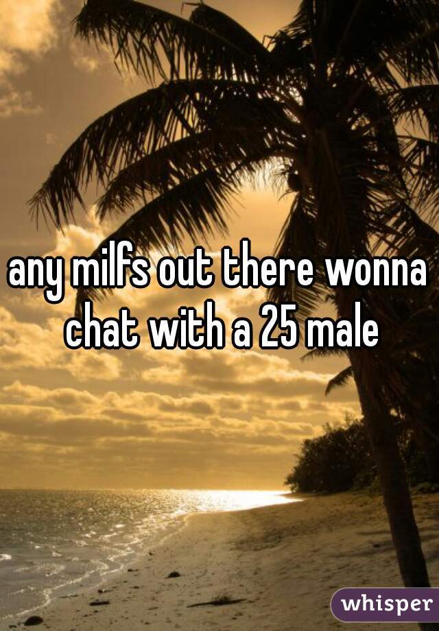 any milfs out there wonna chat with a 25 male